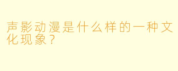 声影动漫是什么样的一种文化现象?