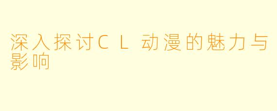 深入探讨CL动漫的魅力与影响