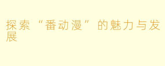 探索“番动漫”的魅力与发展