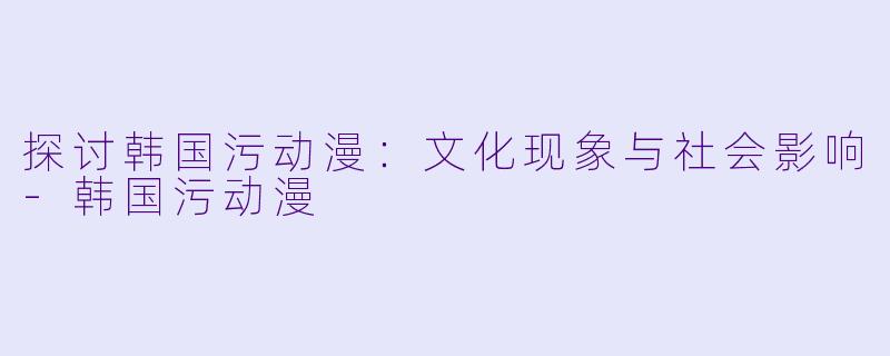 探讨韩国污动漫:文化现象与社会影响