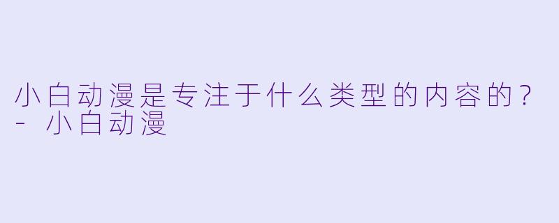 小白动漫是专注于什么类型的内容的？-小白动漫