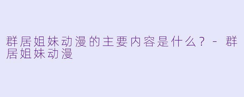 群居姐妹动漫的主要内容是什么？-群居姐妹动漫