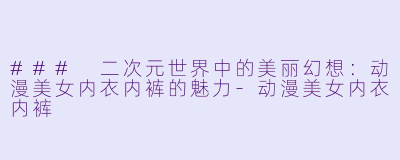 ### 二次元世界中的美丽幻想：动漫美女内衣内裤的魅力-动漫美女内衣内裤