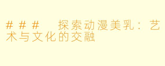 ### 探索动漫美乳:艺术与文化的交融