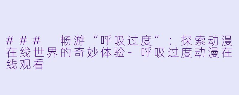 ### 畅游“呼吸过度”：探索动漫在线世界的奇妙体验-呼吸过度动漫在线观看