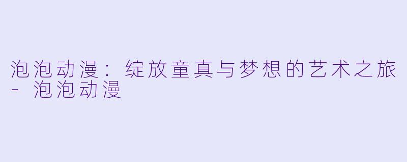 泡泡动漫：绽放童真与梦想的艺术之旅