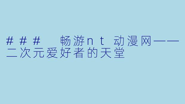 ### 畅游nt动漫网——二次元爱好者的天堂