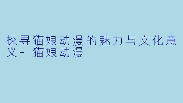 探寻猫娘动漫的魅力与文化意义