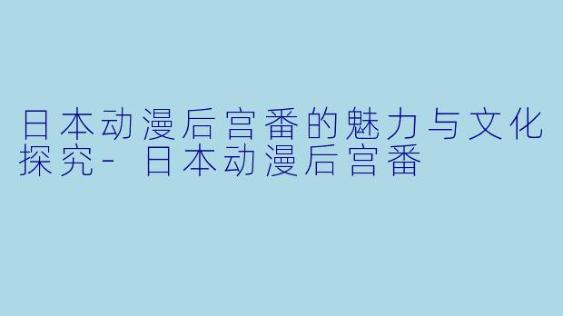 日本动漫后宫番的魅力与文化探究
