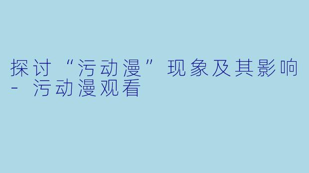 探讨“污动漫”现象及其影响-污动漫观看