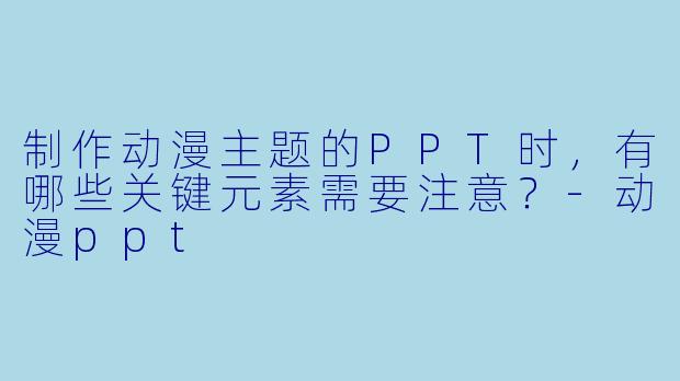 制作动漫主题的PPT时,有哪些关键元素需要注意?