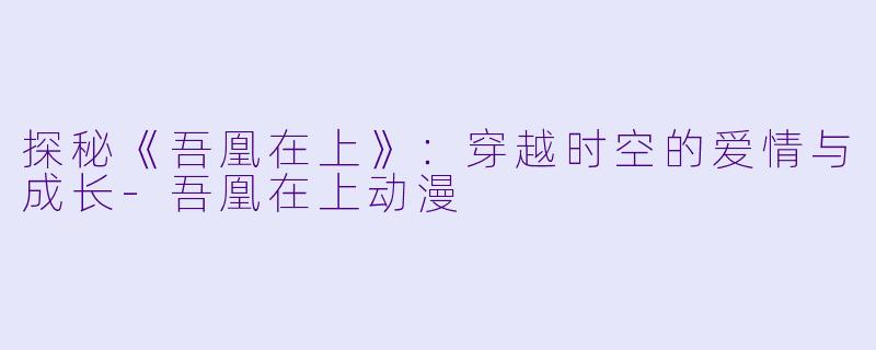 探秘《吾凰在上》：穿越时空的爱情与成长-吾凰在上动漫