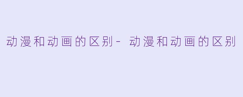动漫和动画的区别-动漫和动画的区别
