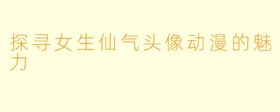 探寻女生仙气头像动漫的魅力