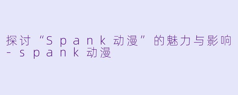 探讨“Spank动漫”的魅力与影响-spank动漫