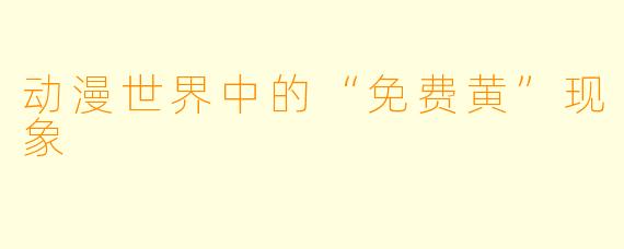 动漫世界中的“免费黄”现象