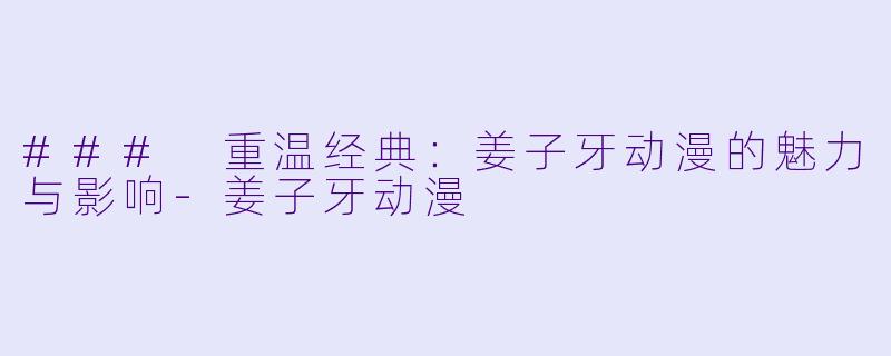 ### 重温经典：姜子牙动漫的魅力与影响-姜子牙动漫