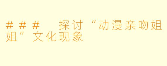 ### 探讨“动漫亲吻姐姐”文化现象