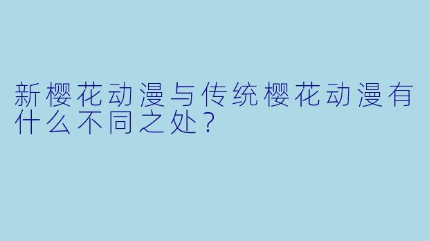 新樱花动漫与传统樱花动漫有什么不同之处？