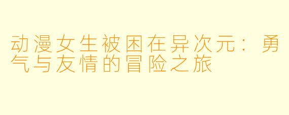 动漫女生被困在异次元:勇气与友情的冒险之旅