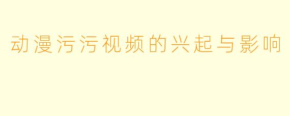 动漫污污视频的兴起与影响
