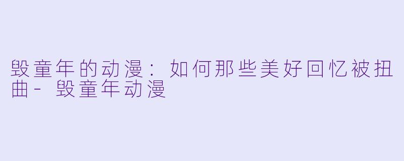 毁童年的动漫：如何那些美好回忆被扭曲-毁童年动漫
