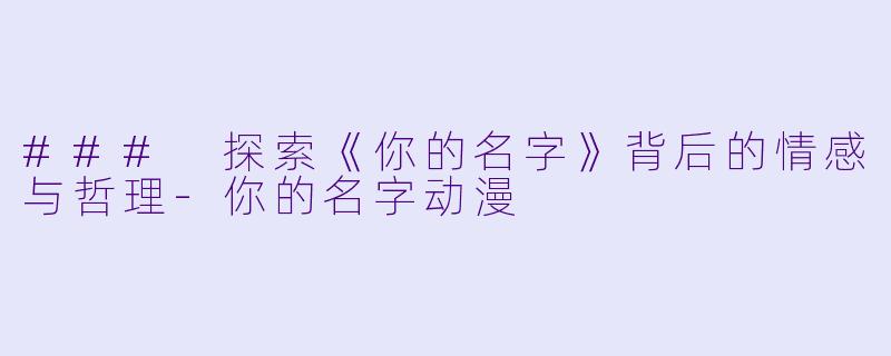 ### 探索《你的名字》背后的情感与哲理-你的名字动漫