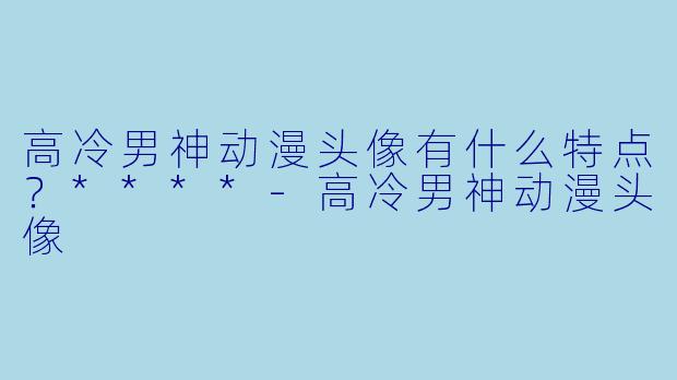 高冷男神动漫头像有什么特点?****