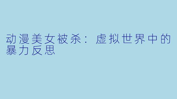 动漫美女被杀：虚拟世界中的暴力反思