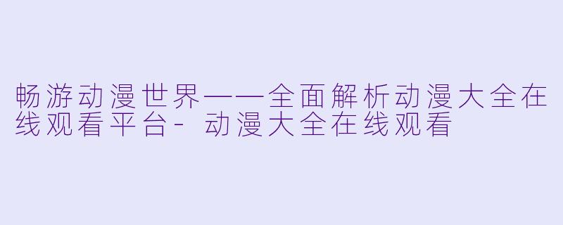 畅游动漫世界——全面解析动漫大全在线观看平台