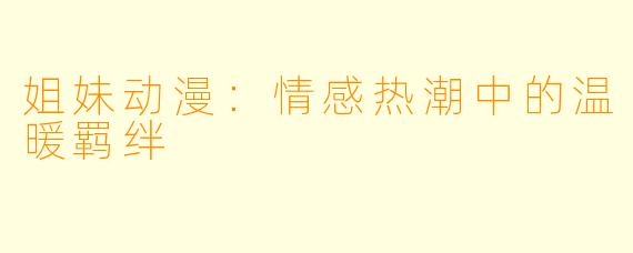 姐妹动漫：情感热潮中的温暖羁绊