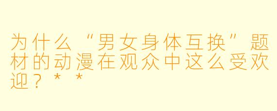 为什么“男女身体互换”题材的动漫在观众中这么受欢迎?**