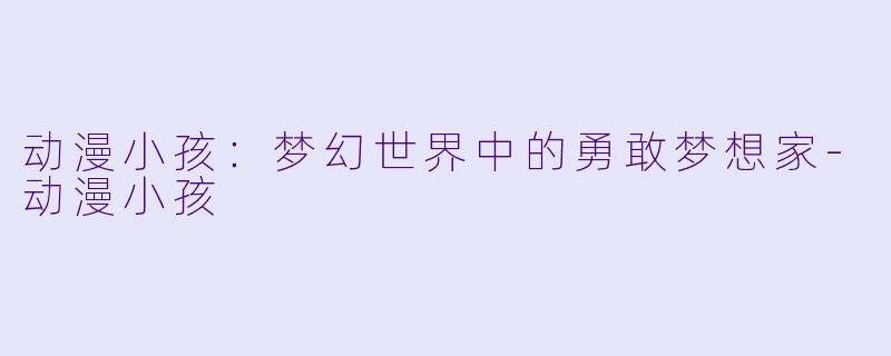 动漫小孩：梦幻世界中的勇敢梦想家