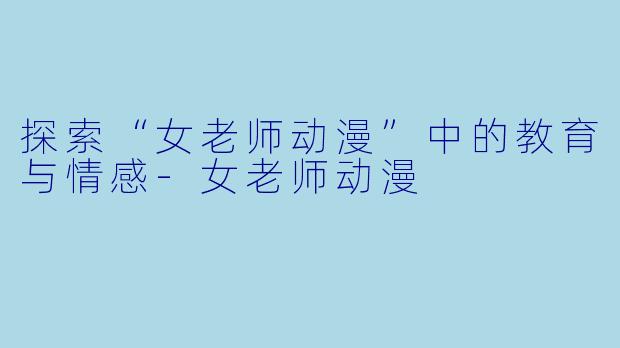 探索“女老师动漫”中的教育与情感-女老师动漫