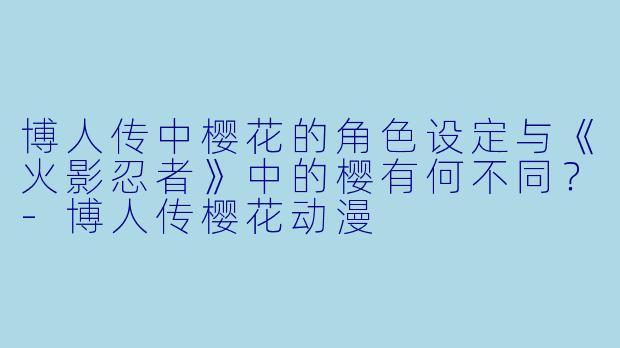 博人传中樱花的角色设定与《火影忍者》中的樱有何不同?