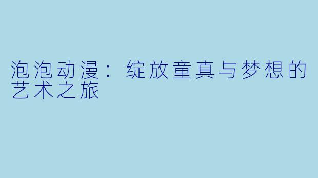 泡泡动漫：绽放童真与梦想的艺术之旅