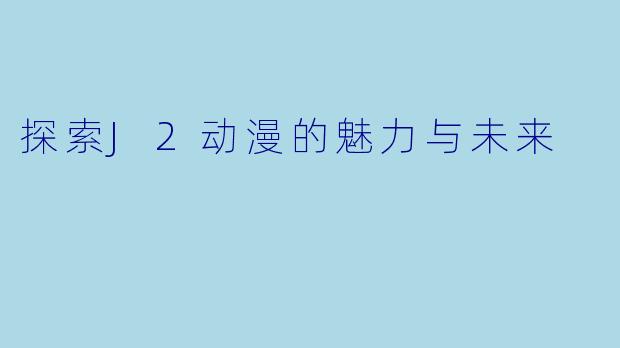 探索J2动漫的魅力与未来