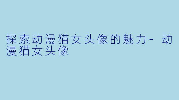 探索动漫猫女头像的魅力