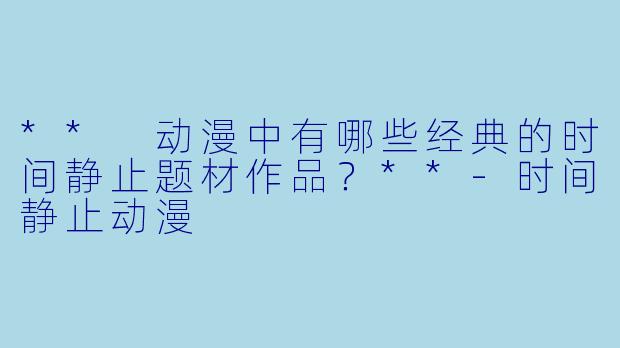 ** 动漫中有哪些经典的时间静止题材作品?**