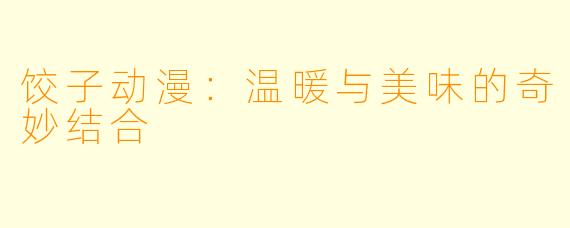 饺子动漫:温暖与美味的奇妙结合