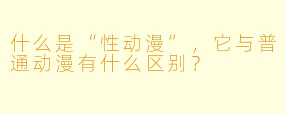 什么是“性动漫”,它与普通动漫有什么区别?