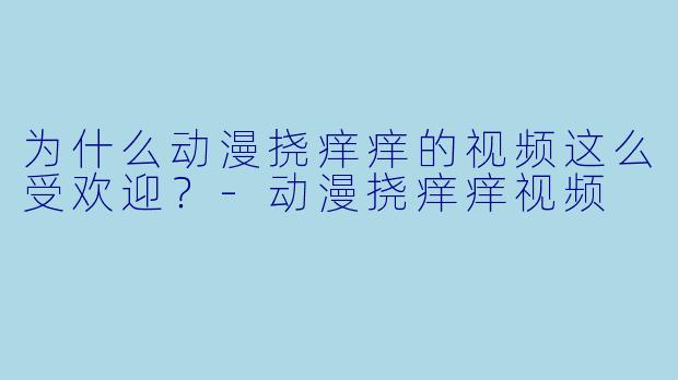 为什么动漫挠痒痒的视频这么受欢迎？-动漫挠痒痒视频