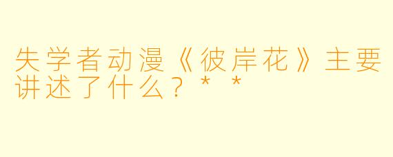 失学者动漫《彼岸花》主要讲述了什么？**