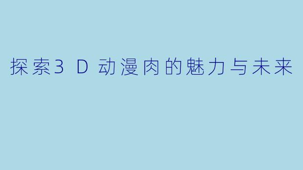探索3D动漫肉的魅力与未来