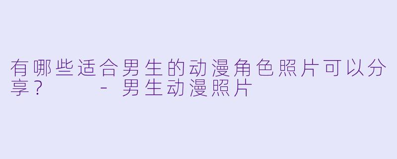 有哪些适合男生的动漫角色照片可以分享?