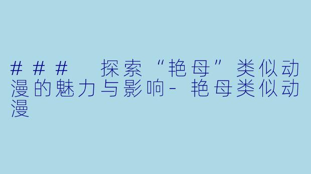 ### 探索“艳母”类似动漫的魅力与影响-艳母类似动漫
