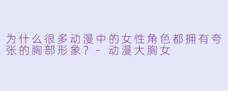 为什么很多动漫中的女性角色都拥有夸张的胸部形象?