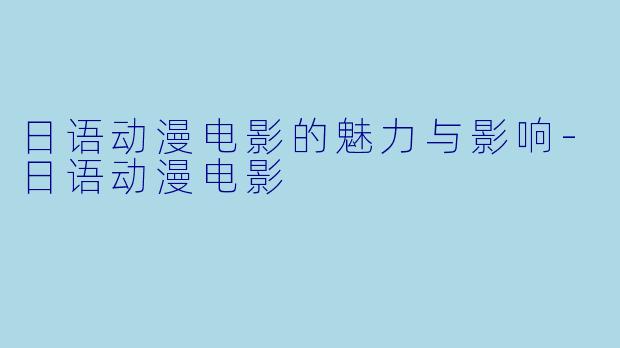 日语动漫电影的魅力与影响-日语动漫电影