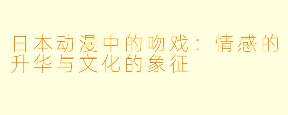 日本动漫中的吻戏：情感的升华与文化的象征