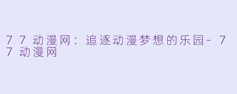 77动漫网:追逐动漫梦想的乐园